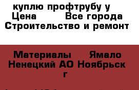 куплю профтрубу у  › Цена ­ 10 - Все города Строительство и ремонт » Материалы   . Ямало-Ненецкий АО,Ноябрьск г.